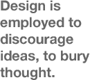 Design is employed to discourage ideas, to bury thought.